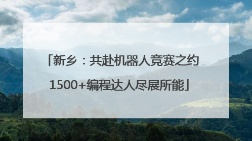 新乡：共赴机器人竞赛之约 1500+编程达人尽展所能