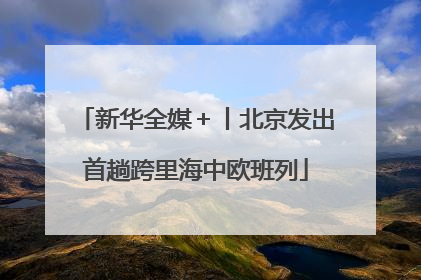 新华全媒＋丨北京发出首趟跨里海中欧班列