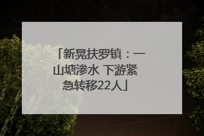 新晃扶罗镇：一山塘渗水 下游紧急转移22人