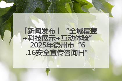 新闻发布丨“全域覆盖+科技展示+互动体验” 2025年德州市“6.16安全宣传咨询日”活动亮点纷呈