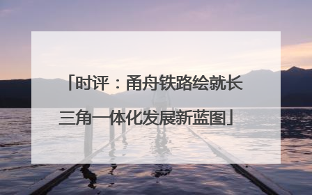 时评：甬舟铁路绘就长三角一体化发展新蓝图