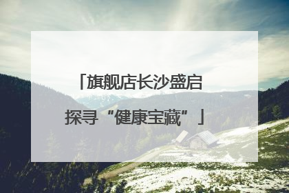 旗舰店长沙盛启 探寻“健康宝藏”