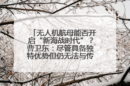 无人机航母能否开启“新海战时代”？曹卫东：尽管具备独特优势但仍无法与传统航母相提并论