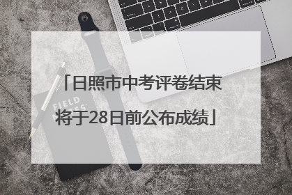 日照市中考评卷结束 将于28日前公布成绩