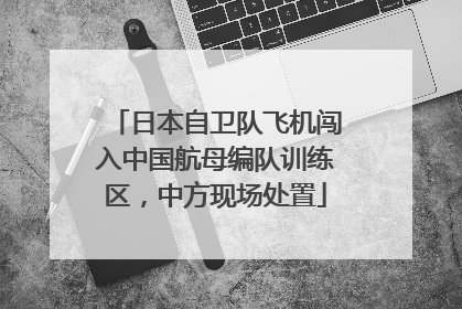 日本自卫队飞机闯入中国航母编队训练区，中方现场处置