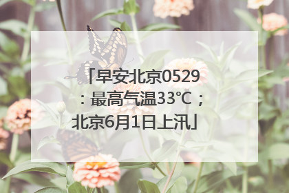 早安北京0529：最高气温33℃；北京6月1日上汛