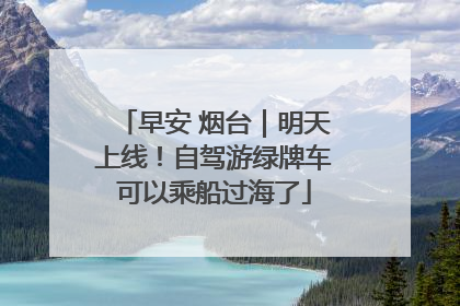 早安 烟台｜明天上线！自驾游绿牌车可以乘船过海了