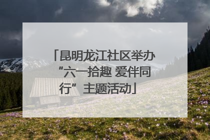 昆明龙江社区举办“六一拾趣 爱伴同行”主题活动