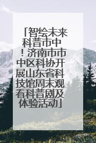 智绘未来 科普市中！济南市市中区科协开展山东省科技馆周末观看科普剧及体验活动