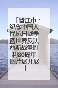 晋江市：纪念中国人民抗日战争暨世界反法西斯战争胜利80周年图片展开展
