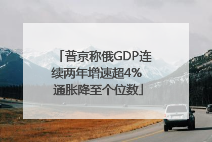 普京称俄GDP连续两年增速超4% 通胀降至个位数