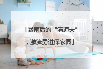 暴雨后的“清道夫”，激流勇进保家园