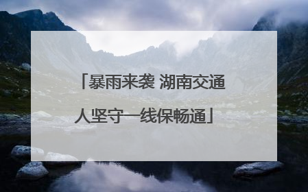 暴雨来袭 湖南交通人坚守一线保畅通
