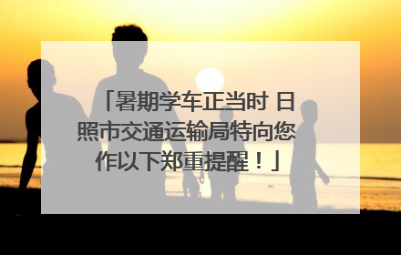 暑期学车正当时 日照市交通运输局特向您作以下郑重提醒！