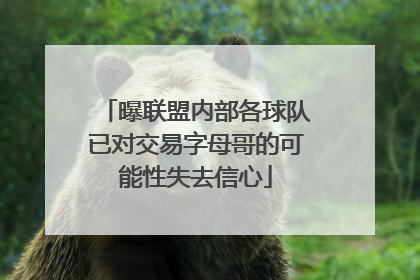 曝联盟内部各球队已对交易字母哥的可能性失去信心