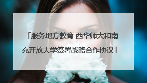 服务地方教育 西华师大和南充开放大学签署战略合作协议