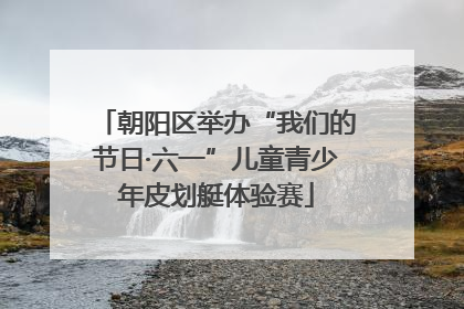 朝阳区举办“我们的节日·六一”儿童青少年皮划艇体验赛