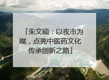朱文硕：以夜市为媒，点亮中医药文化传承创新之路