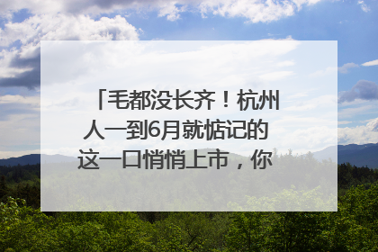 毛都没长齐！杭州人一到6月就惦记的这一口悄悄上市，你打算尝鲜吗？