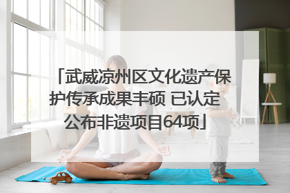 武威凉州区文化遗产保护传承成果丰硕 已认定公布非遗项目64项