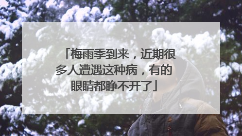 梅雨季到来，近期很多人遭遇这种病，有的眼睛都睁不开了