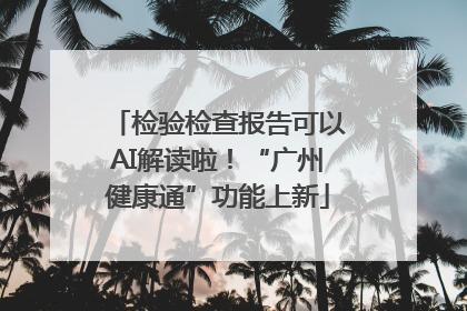 检验检查报告可以AI解读啦！“广州健康通”功能上新
