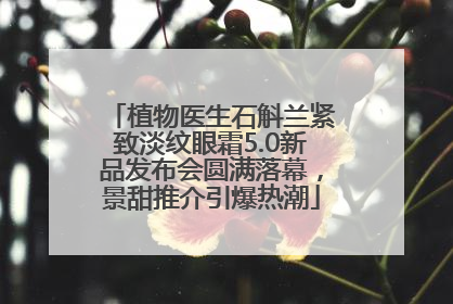 植物医生石斛兰紧致淡纹眼霜5.0新品发布会圆满落幕，景甜推介引爆热潮