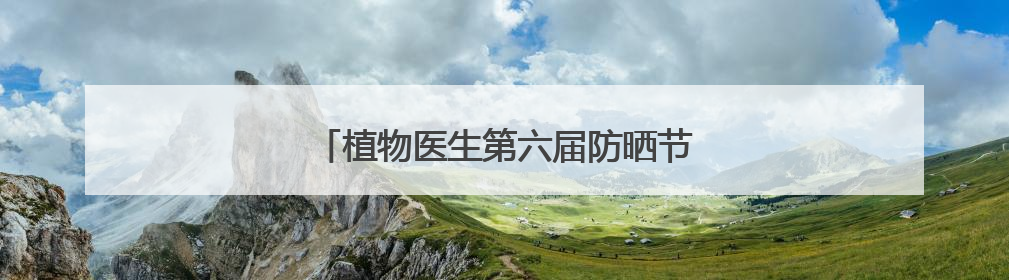 植物医生第六届防晒节回顾，功效防晒成趋势