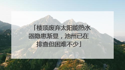 楼顶废弃太阳能热水器隐患渐显，池州已在排查但困难不少