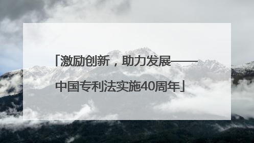 激励创新，助力发展——中国专利法实施40周年