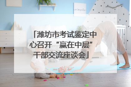 潍坊市考试鉴定中心召开“赢在中层”干部交流座谈会