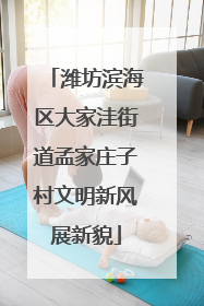 潍坊滨海区大家洼街道孟家庄子村文明新风展新貌