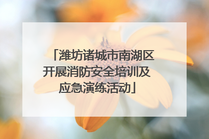 潍坊诸城市南湖区开展消防安全培训及应急演练活动