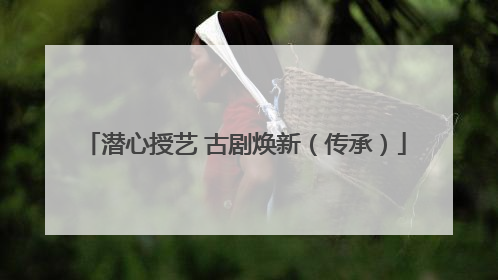 潜心授艺 古剧焕新（传承）
