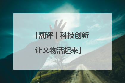潮评丨科技创新让文物活起来