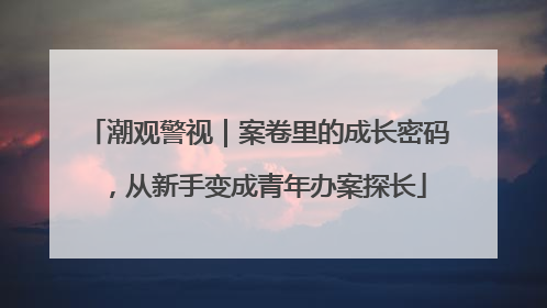 潮观警视｜案卷里的成长密码，从新手变成青年办案探长