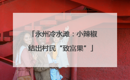 永州冷水滩：小辣椒结出村民“致富果”