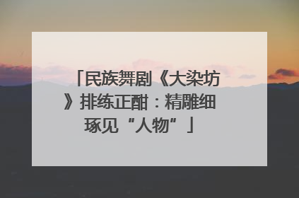 民族舞剧《大染坊》排练正酣：精雕细琢见“人物”