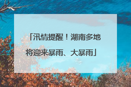 汛情提醒！湖南多地将迎来暴雨、大暴雨