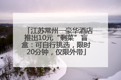 江苏常州一豪华酒店推出10元“剩菜”盲盒：可自行挑选，限时20分钟，仅限外带