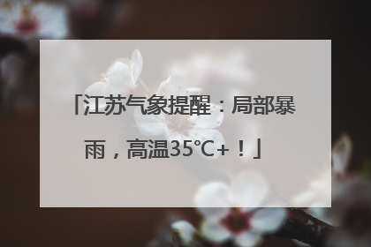 江苏气象提醒：局部暴雨，高温35℃+！