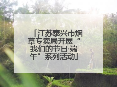 江苏泰兴市烟草专卖局开展“我们的节日·端午”系列活动