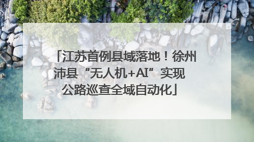 江苏首例县域落地！徐州沛县“无人机+AI”实现公路巡查全域自动化