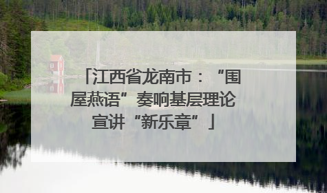 江西省龙南市：“围屋燕语”奏响基层理论宣讲“新乐章”