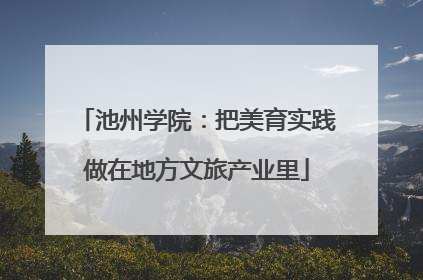 池州学院：把美育实践做在地方文旅产业里