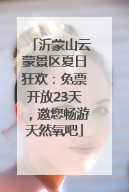 沂蒙山云蒙景区夏日狂欢：免票开放23天，邀您畅游天然氧吧