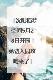 沈阳稻梦空间5月28日开园！免费入园攻略来了