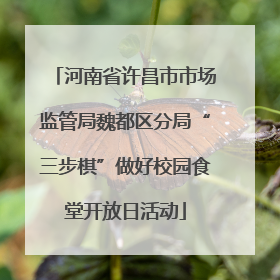 河南省许昌市市场监管局魏都区分局“三步棋”做好校园食堂开放日活动