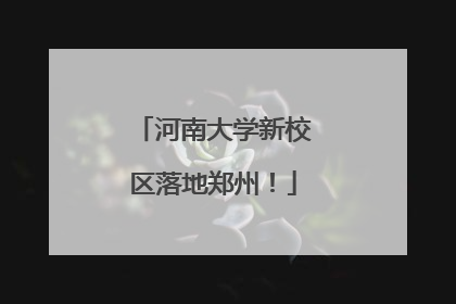 河南大学新校区落地郑州！