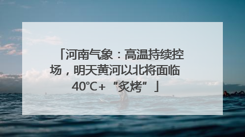 河南气象：高温持续控场，明天黄河以北将面临40℃+“炙烤”